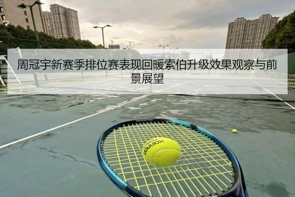周冠宇新赛季排位赛表现回暖索伯升级效果观察与前景展望